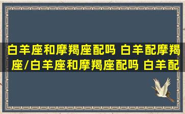 白羊座和摩羯座配吗 白羊配摩羯座/白羊座和摩羯座配吗 白羊配摩羯座-我的网站